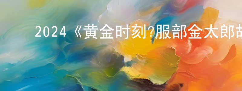 包星宇的动漫综艺大全,2024《黄金时刻?服部金太郎故事?》完整版电影/在线观看/百度云-美剧天堂
